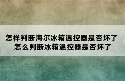 怎样判断海尔冰箱温控器是否坏了 怎么判断冰箱温控器是否坏了